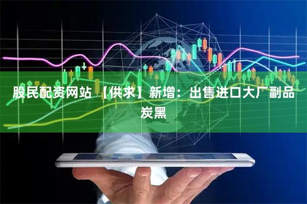 股民配资网站 【供求】新增：出售进口大厂副品炭黑