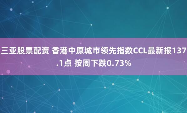 三亚股票配资 香港中原城市领先指数CCL最新报137.1点 按周下跌0.73%