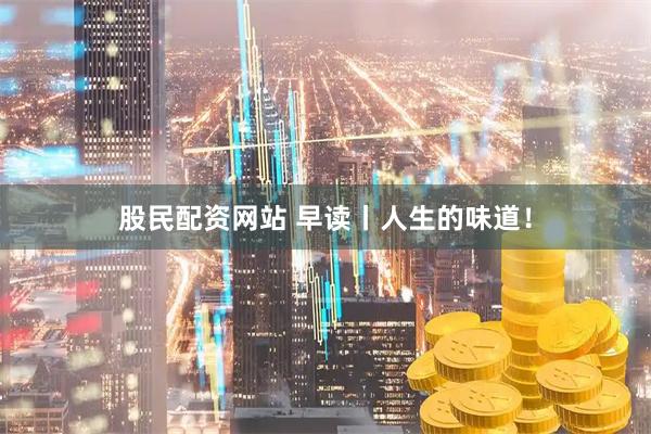股民配资网站 早读丨人生的味道！