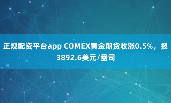 正规配资平台app COMEX黄金期货收涨0.5%，报3892.6美元/盎司