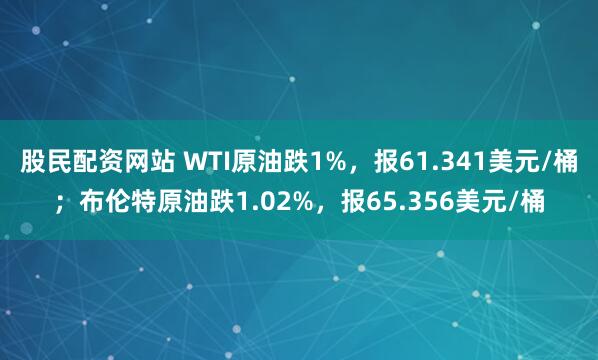 股民配资网站 WTI原油跌1%，报61.341美元/桶；布伦特原油跌1.02%，报65.356美元/桶