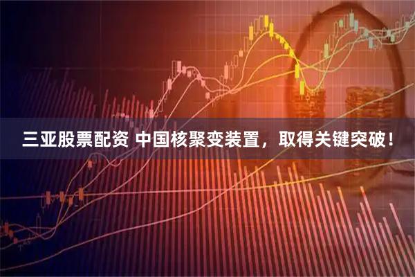 三亚股票配资 中国核聚变装置，取得关键突破！