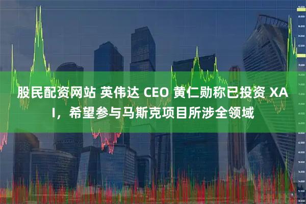 股民配资网站 英伟达 CEO 黄仁勋称已投资 XAI，希望参与马斯克项目所涉全领域