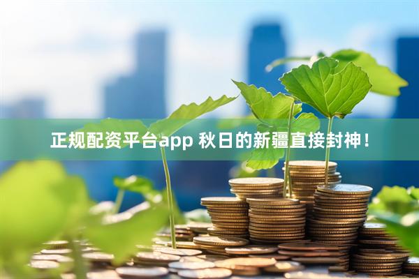正规配资平台app 秋日的新疆直接封神！
