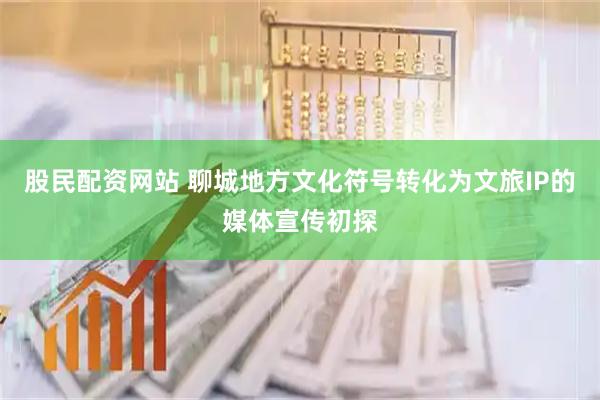 股民配资网站 聊城地方文化符号转化为文旅IP的媒体宣传初探