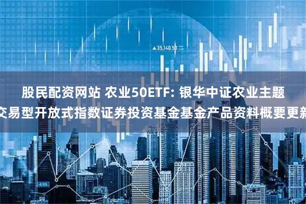 股民配资网站 农业50ETF: 银华中证农业主题交易型开放式指数证券投资基金基金产品资料概要更新