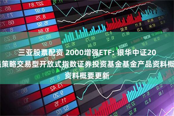 三亚股票配资 2000增强ETF: 银华中证2000增强策略交易型开放式指数证券投资基金基金产品资料概要更新