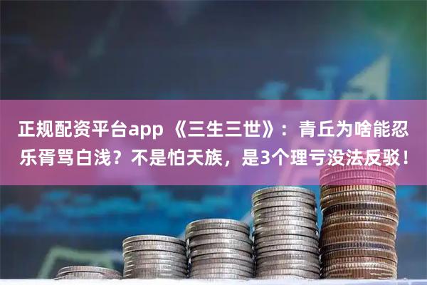 正规配资平台app 《三生三世》：青丘为啥能忍乐胥骂白浅？不是怕天族，是3个理亏没法反驳！