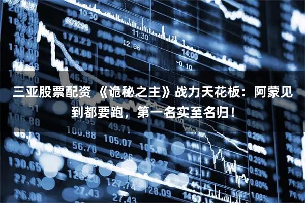 三亚股票配资 《诡秘之主》战力天花板：阿蒙见到都要跑，第一名实至名归！