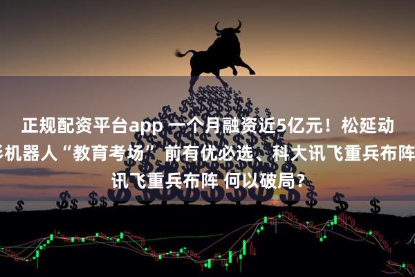 正规配资平台app 一个月融资近5亿元！松延动力闯入人形机器人“教育考场” 前有优必选、科大讯飞重兵布阵 何以破局？