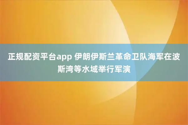 正规配资平台app 伊朗伊斯兰革命卫队海军在波斯湾等水域举行军演