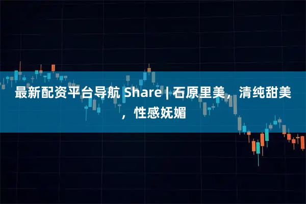最新配资平台导航 Share | 石原里美，清纯甜美，性感妩媚