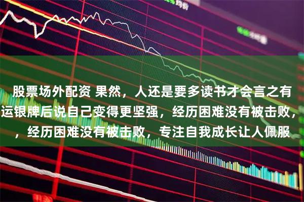 股票场外配资 果然，人还是要多读书才会言之有物，谷爱凌拿到米兰奥运银牌后说自己变得更坚强，经历困难没有被击败，专注自我成长让人佩服