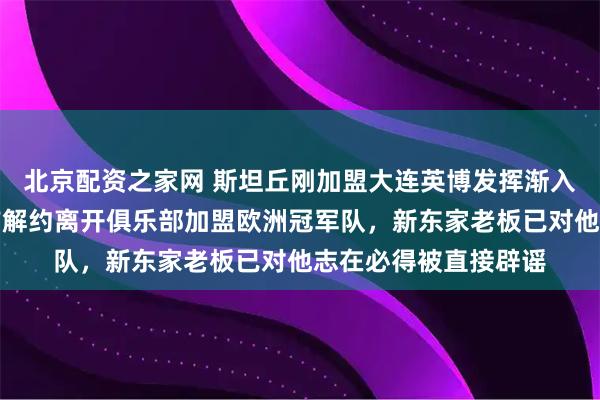 北京配资之家网 斯坦丘刚加盟大连英博发挥渐入佳境！就要选择提前解约离开俱乐部加盟欧洲冠军队，新东家老板已对他志在必得被直接辟谣