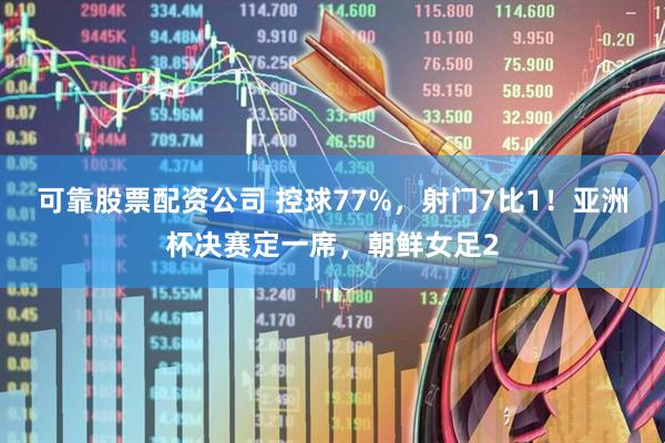 可靠股票配资公司 控球77%，射门7比1！亚洲杯决赛定一席，朝鲜女足2