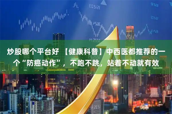 炒股哪个平台好 【健康科普】中西医都推荐的一个“防癌动作”，不跑不跳，站着不动就有效