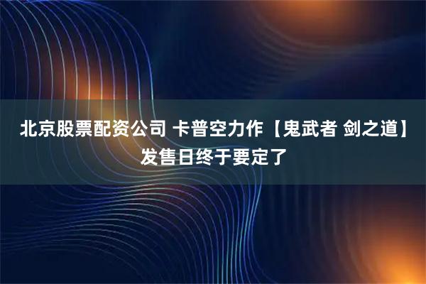 北京股票配资公司 卡普空力作【鬼武者 剑之道】发售日终于要定了