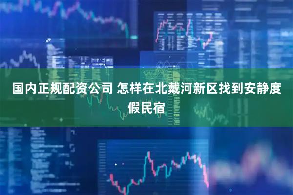 国内正规配资公司 怎样在北戴河新区找到安静度假民宿