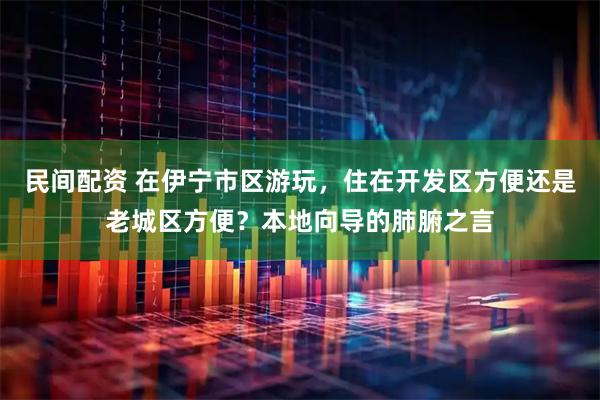 民间配资 在伊宁市区游玩，住在开发区方便还是老城区方便？本地向导的肺腑之言