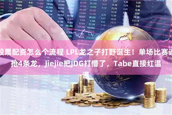股票配资怎么个流程 LPL龙之子打野诞生！单场比赛连抢4条龙，Jiejie把JDG打懵了，Tabe直接红温
