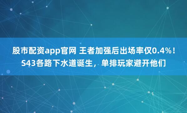 股市配资app官网 王者加强后出场率仅0.4%！S43各路下水道诞生，单排玩家避开他们