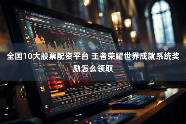 全国10大股票配资平台 王者荣耀世界成就系统奖励怎么领取