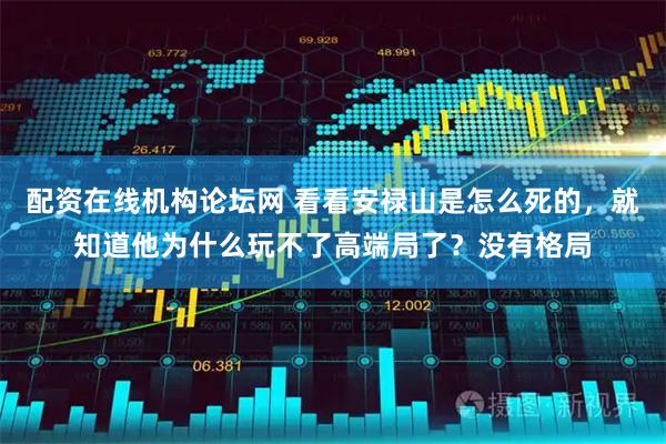 配资在线机构论坛网 看看安禄山是怎么死的，就知道他为什么玩不了高端局了？没有格局