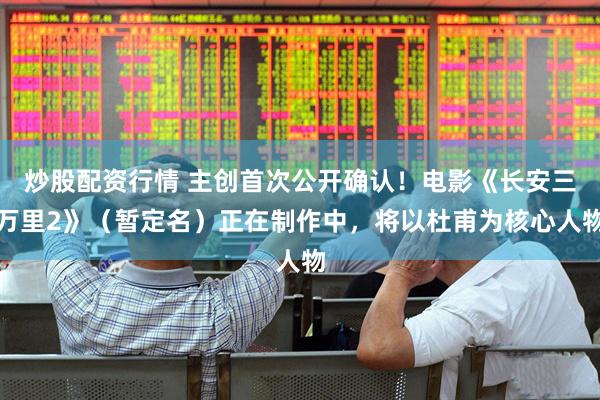 炒股配资行情 主创首次公开确认！电影《长安三万里2》（暂定名）正在制作中，将以杜甫为核心人物