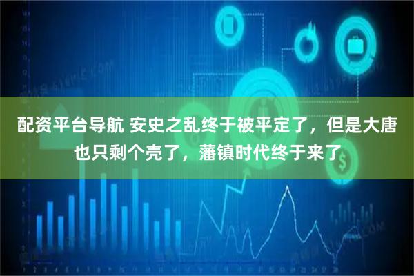 配资平台导航 安史之乱终于被平定了，但是大唐也只剩个壳了，藩镇时代终于来了