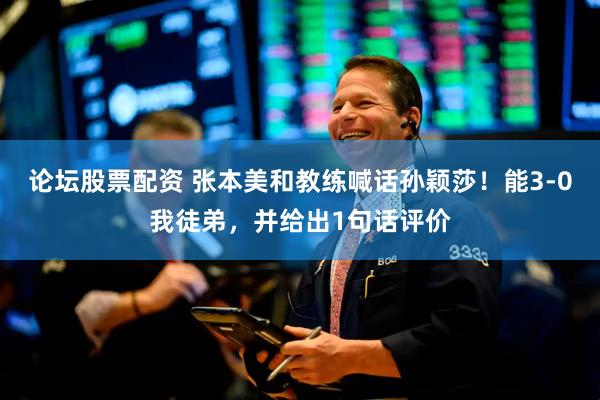 论坛股票配资 张本美和教练喊话孙颖莎！能3-0我徒弟，并给出1句话评价