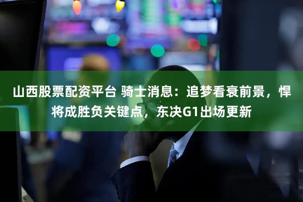 山西股票配资平台 骑士消息：追梦看衰前景，悍将成胜负关键点，东决G1出场更新