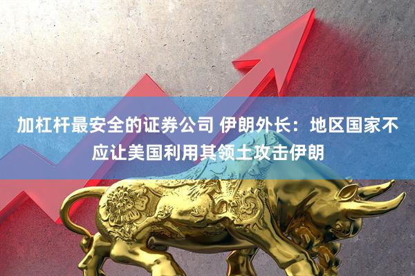 加杠杆最安全的证券公司 伊朗外长：地区国家不应让美国利用其领土攻击伊朗