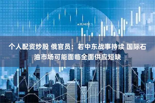个人配资炒股 俄官员：若中东战事持续 国际石油市场可能面临全面供应短缺