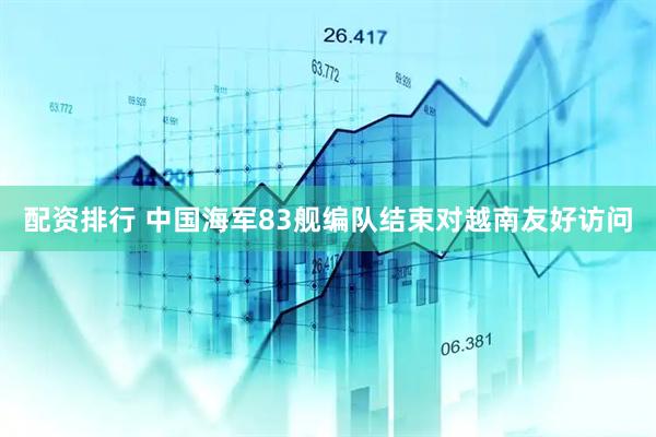 配资排行 中国海军83舰编队结束对越南友好访问