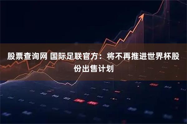 股票查询网 国际足联官方：将不再推进世界杯股份出售计划