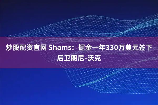 炒股配资官网 Shams：掘金一年330万美元签下后卫朗尼-沃克