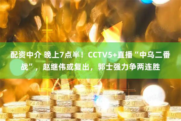 配资中介 晚上7点半！CCTV5+直播“中乌二番战”，赵继伟或复出，郭士强力争两连胜