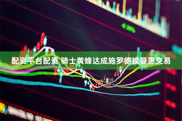 配资平台配资 骑士黄蜂达成施罗德换曼恩交易