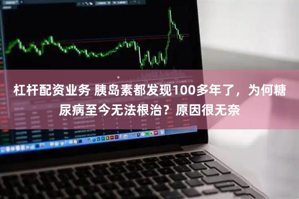杠杆配资业务 胰岛素都发现100多年了，为何糖尿病至今无法根治？原因很无奈