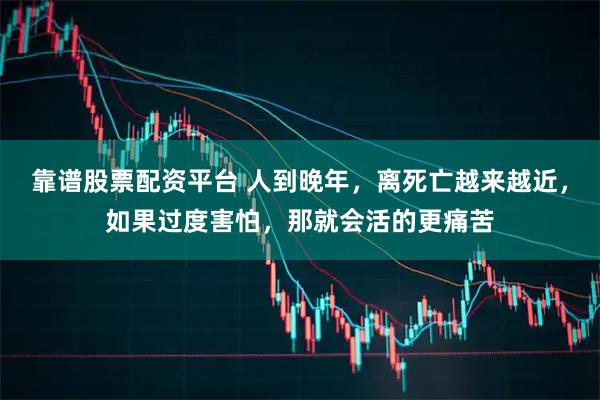 靠谱股票配资平台 人到晚年，离死亡越来越近，如果过度害怕，那就会活的更痛苦
