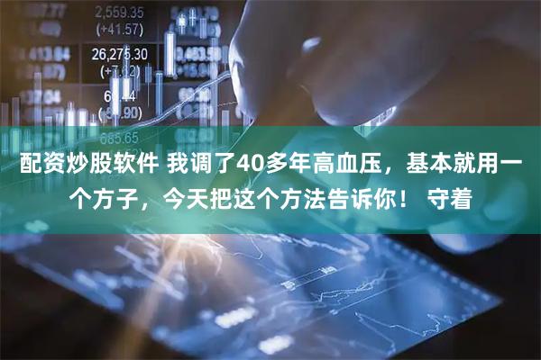 配资炒股软件 我调了40多年高血压，基本就用一个方子，今天把这个方法告诉你！ 守着