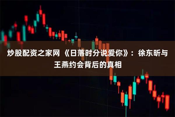 炒股配资之家网 《日落时分说爱你》：徐东昕与王燕约会背后的真相
