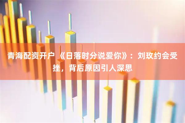 青海配资开户 《日落时分说爱你》：刘玫约会受挫，背后原因引人深思
