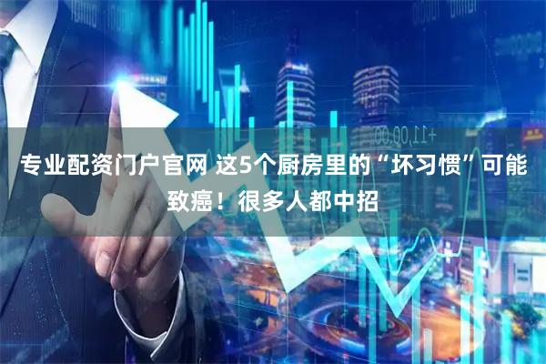 专业配资门户官网 这5个厨房里的“坏习惯”可能致癌！很多人都中招