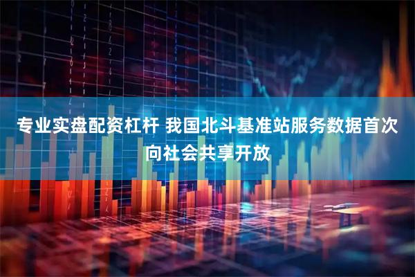 专业实盘配资杠杆 我国北斗基准站服务数据首次向社会共享开放