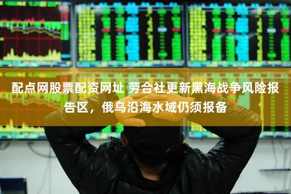 配点网股票配资网址 劳合社更新黑海战争风险报告区，俄乌沿海水域仍须报备