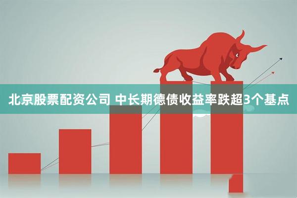 北京股票配资公司 中长期德债收益率跌超3个基点