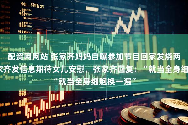 配资网网站 张家齐妈妈自曝参加节目回家发烧两天，给张家齐发信息期待女儿安慰，张家齐回复：“就当全身细胞换一遍”