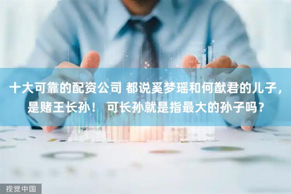 十大可靠的配资公司 都说奚梦瑶和何猷君的儿子，是赌王长孙！ 可长孙就是指最大的孙子吗？