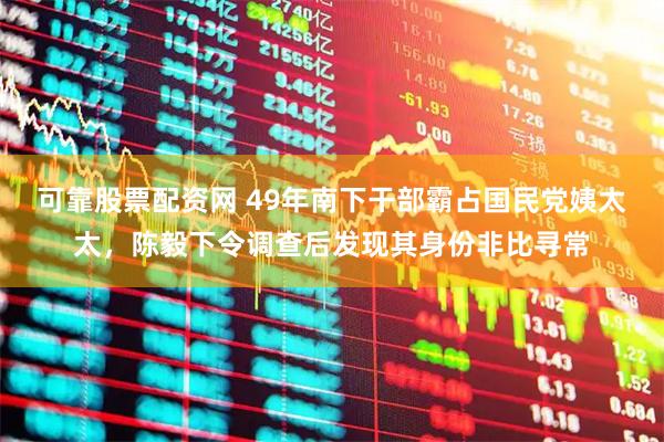 可靠股票配资网 49年南下干部霸占国民党姨太太，陈毅下令调查后发现其身份非比寻常